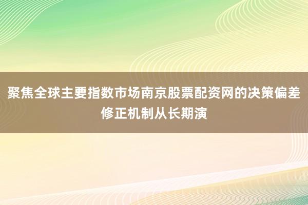 聚焦全球主要指数市场南京股票配资网的决策偏差修正机制从长期演
