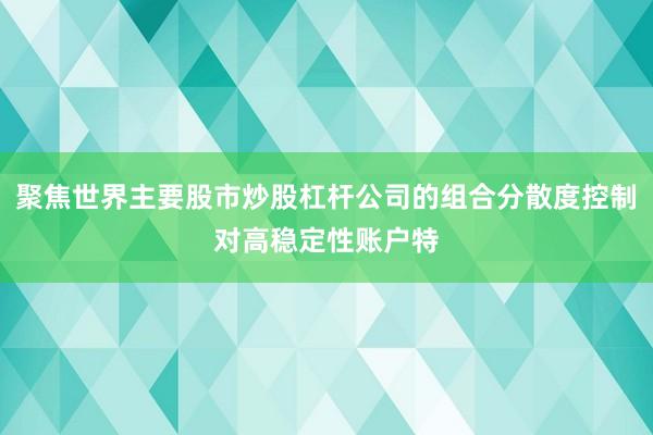 聚焦世界主要股市炒股杠杆公司的组合分散度控制对高稳定性账户特