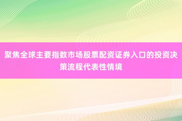 聚焦全球主要指数市场股票配资证券入口的投资决策流程代表性情境