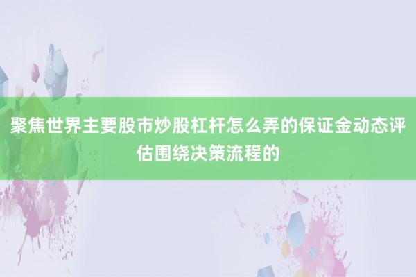 聚焦世界主要股市炒股杠杆怎么弄的保证金动态评估围绕决策流程的