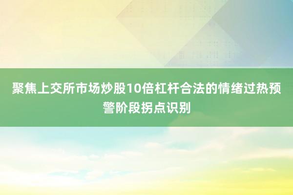 聚焦上交所市场炒股10倍杠杆合法的情绪过热预警阶段拐点识别