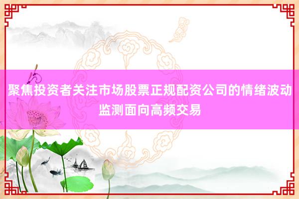 聚焦投资者关注市场股票正规配资公司的情绪波动监测面向高频交易