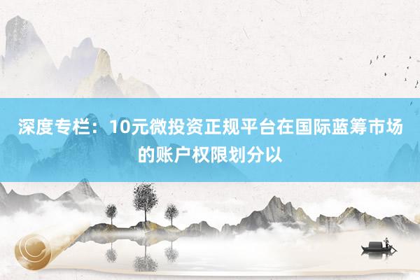 深度专栏：10元微投资正规平台在国际蓝筹市场的账户权限划分以