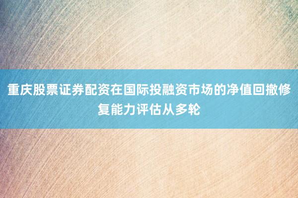 重庆股票证券配资在国际投融资市场的净值回撤修复能力评估从多轮