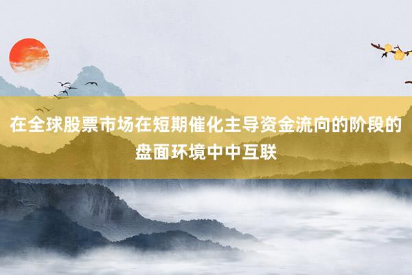 在全球股票市场在短期催化主导资金流向的阶段的盘面环境中中互联