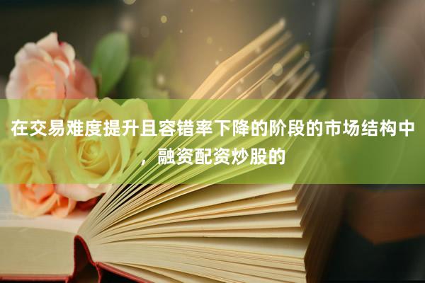 在交易难度提升且容错率下降的阶段的市场结构中，融资配资炒股的