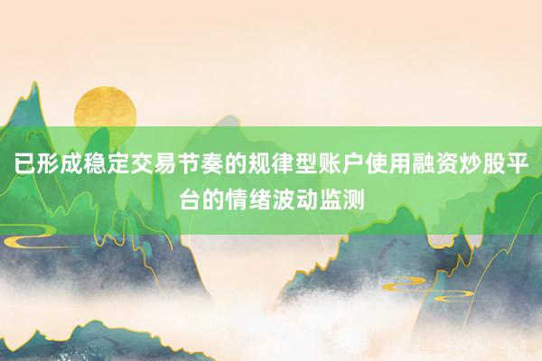 已形成稳定交易节奏的规律型账户使用融资炒股平台的情绪波动监测