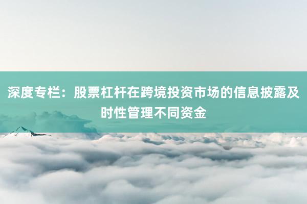 深度专栏：股票杠杆在跨境投资市场的信息披露及时性管理不同资金