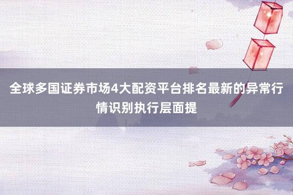 全球多国证券市场4大配资平台排名最新的异常行情识别执行层面提