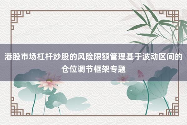 港股市场杠杆炒股的风险限额管理基于波动区间的仓位调节框架专题