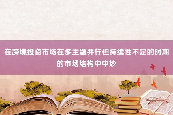 在跨境投资市场在多主题并行但持续性不足的时期的市场结构中中炒
