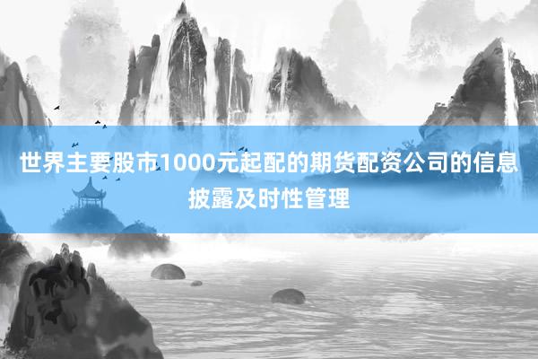 世界主要股市1000元起配的期货配资公司的信息披露及时性管理