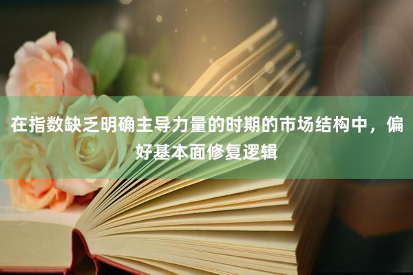 在指数缺乏明确主导力量的时期的市场结构中，偏好基本面修复逻辑