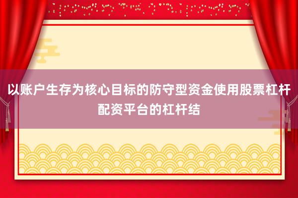 以账户生存为核心目标的防守型资金使用股票杠杆配资平台的杠杆结