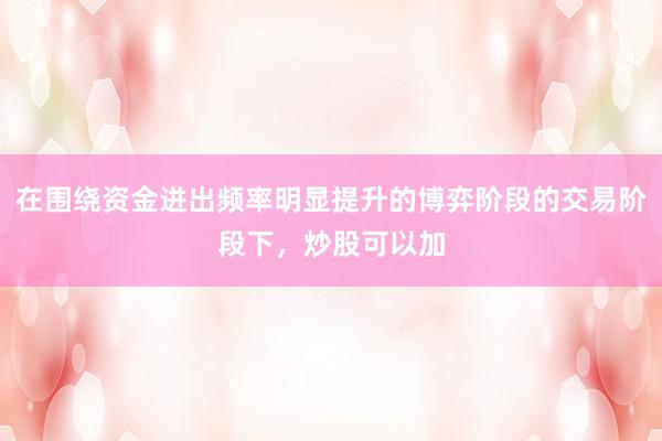 在围绕资金进出频率明显提升的博弈阶段的交易阶段下，炒股可以加
