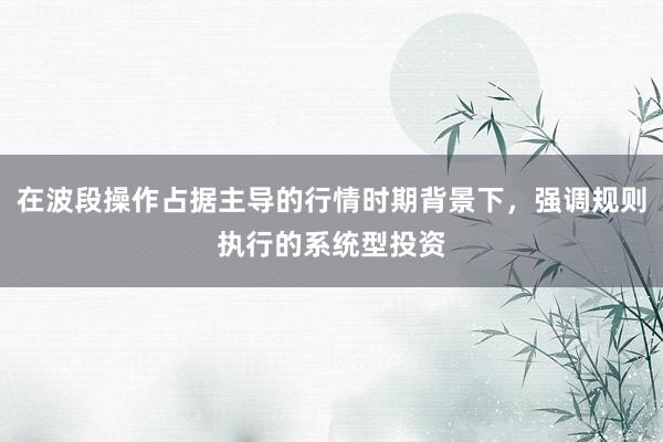 在波段操作占据主导的行情时期背景下，强调规则执行的系统型投资