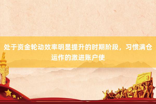 处于资金轮动效率明显提升的时期阶段，习惯满仓运作的激进账户使