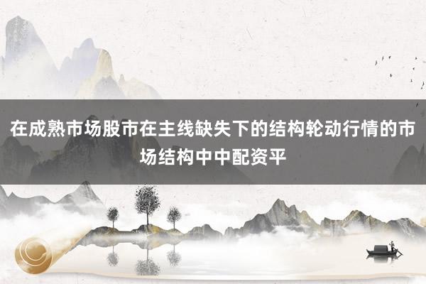 在成熟市场股市在主线缺失下的结构轮动行情的市场结构中中配资平