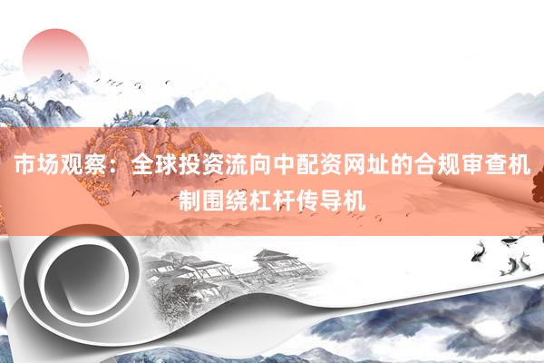 市场观察：全球投资流向中配资网址的合规审查机制围绕杠杆传导机