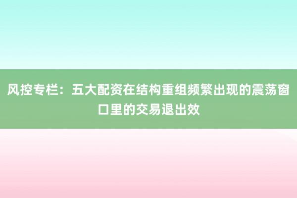 风控专栏：五大配资在结构重组频繁出现的震荡窗口里的交易退出效