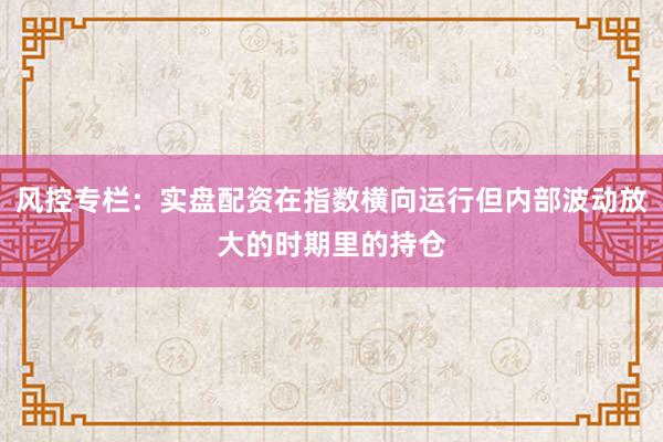 风控专栏：实盘配资在指数横向运行但内部波动放大的时期里的持仓