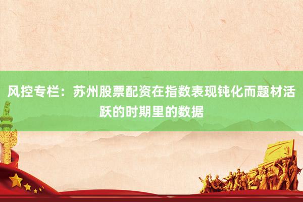 风控专栏：苏州股票配资在指数表现钝化而题材活跃的时期里的数据