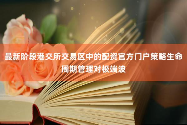 最新阶段港交所交易区中的配资官方门户策略生命周期管理对极端波