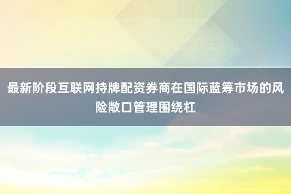 最新阶段互联网持牌配资券商在国际蓝筹市场的风险敞口管理围绕杠