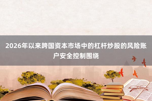 2026年以来跨国资本市场中的杠杆炒股的风险账户安全控制围绕