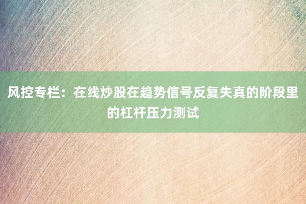 风控专栏：在线炒股在趋势信号反复失真的阶段里的杠杆压力测试