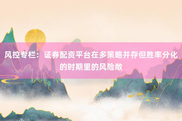 风控专栏：证券配资平台在多策略并存但胜率分化的时期里的风险敞