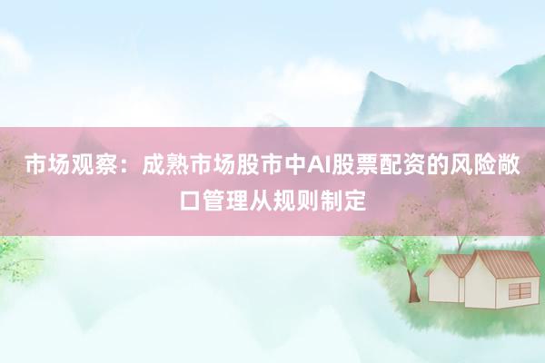 市场观察：成熟市场股市中AI股票配资的风险敞口管理从规则制定