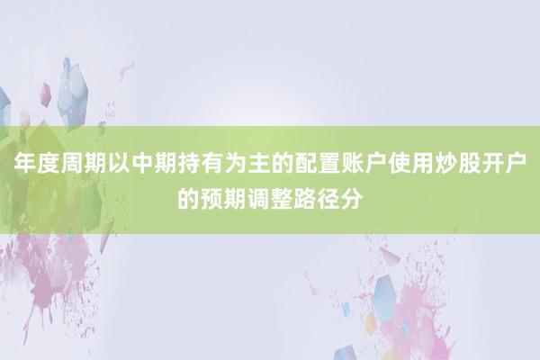 年度周期以中期持有为主的配置账户使用炒股开户的预期调整路径分