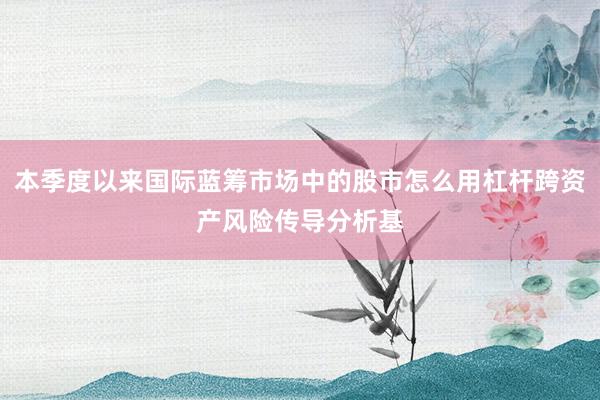 本季度以来国际蓝筹市场中的股市怎么用杠杆跨资产风险传导分析基