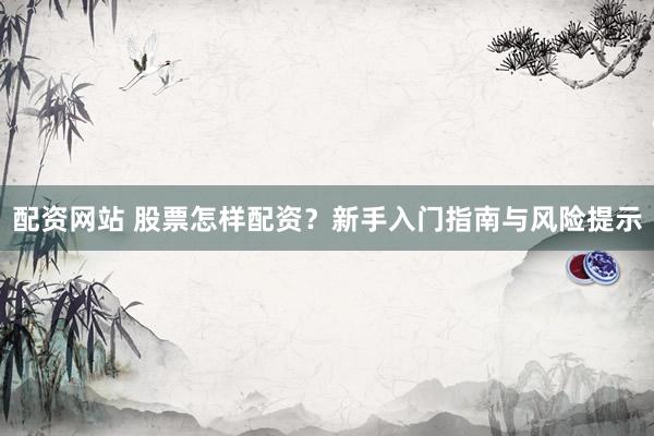 配资网站 股票怎样配资？新手入门指南与风险提示
