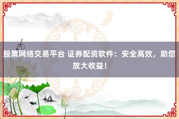 股票网络交易平台 证券配资软件：安全高效，助您放大收益！