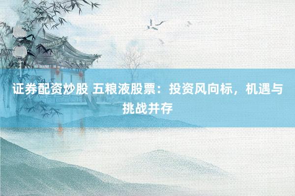 证券配资炒股 五粮液股票：投资风向标，机遇与挑战并存
