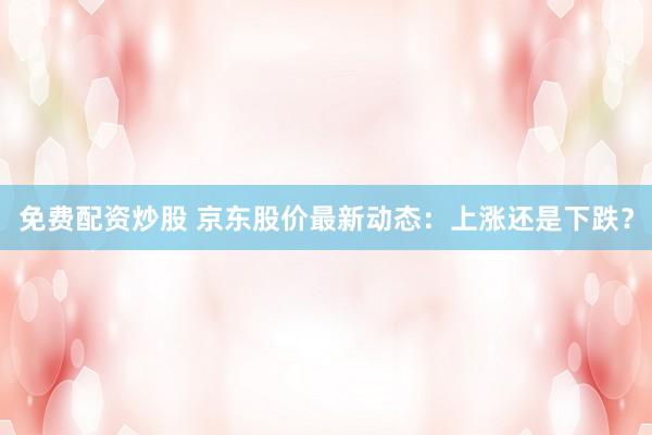 免费配资炒股 京东股价最新动态：上涨还是下跌？