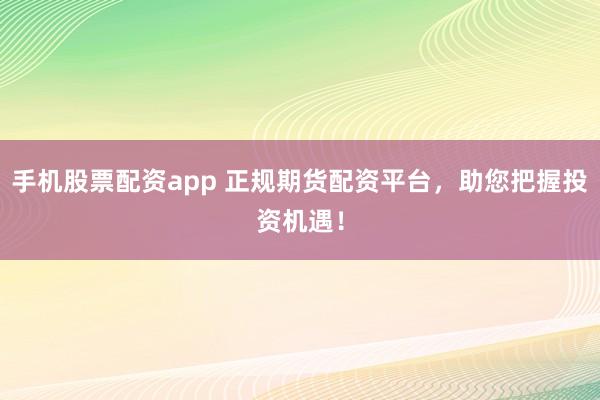 手机股票配资app 正规期货配资平台，助您把握投资机遇！