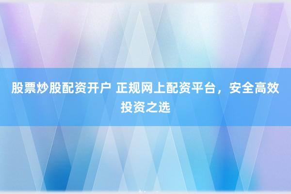 股票炒股配资开户 正规网上配资平台，安全高效投资之选