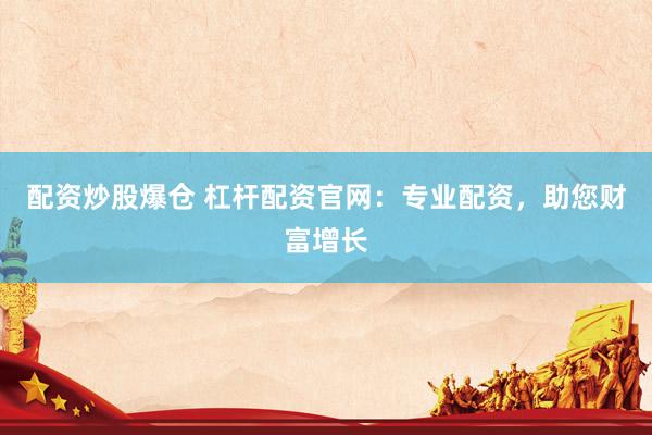配资炒股爆仓 杠杆配资官网：专业配资，助您财富增长