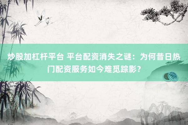 炒股加杠杆平台 平台配资消失之谜：为何昔日热门配资服务如今难觅踪影？