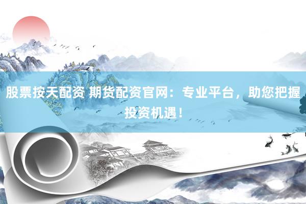 股票按天配资 期货配资官网：专业平台，助您把握投资机遇！