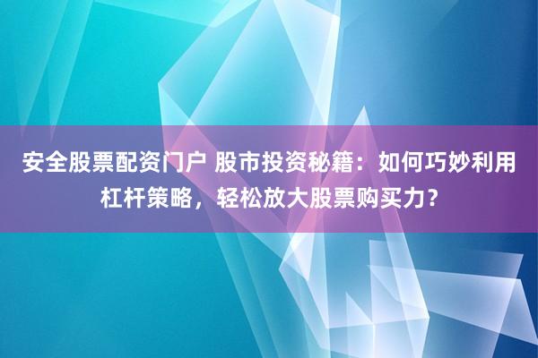 安全股票配资门户 股市投资秘籍：如何巧妙利用杠杆策略，轻松放大股票购买力？