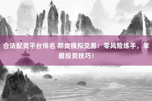 合法配资平台排名 期货模拟交易：零风险练手，掌握投资技巧！