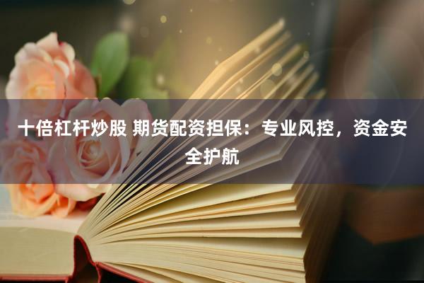 十倍杠杆炒股 期货配资担保：专业风控，资金安全护航