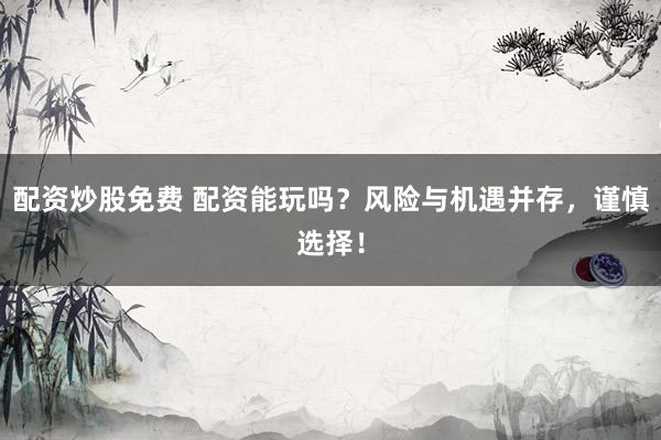 配资炒股免费 配资能玩吗？风险与机遇并存，谨慎选择！