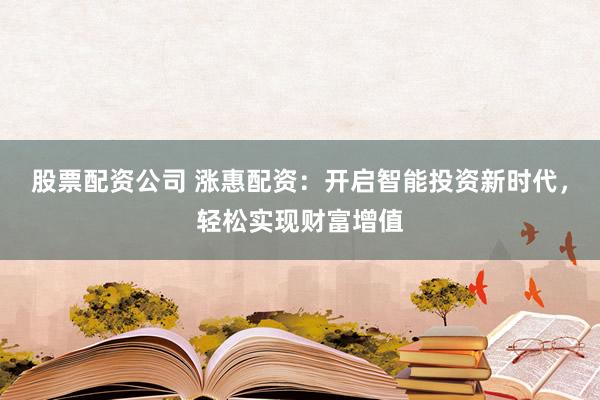 股票配资公司 涨惠配资：开启智能投资新时代，轻松实现财富增值
