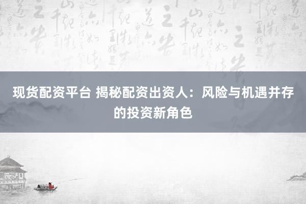 现货配资平台 揭秘配资出资人：风险与机遇并存的投资新角色