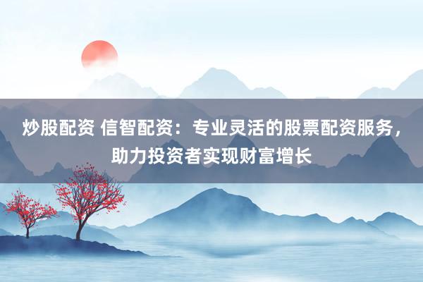 炒股配资 信智配资：专业灵活的股票配资服务，助力投资者实现财富增长